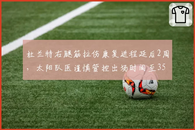 杜兰特右腿筋拉伤康复进程延后2周，太阳队医谨慎管控出场时间至35分钟