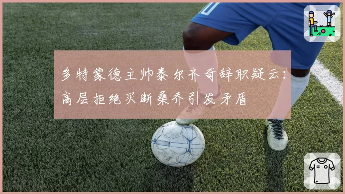 多特蒙德主帅泰尔齐奇辞职疑云：高层拒绝买断桑乔引发矛盾