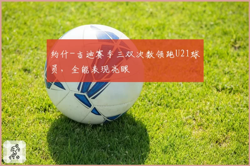 约什-吉迪赛季三双次数领跑U21球员，全能表现亮眼