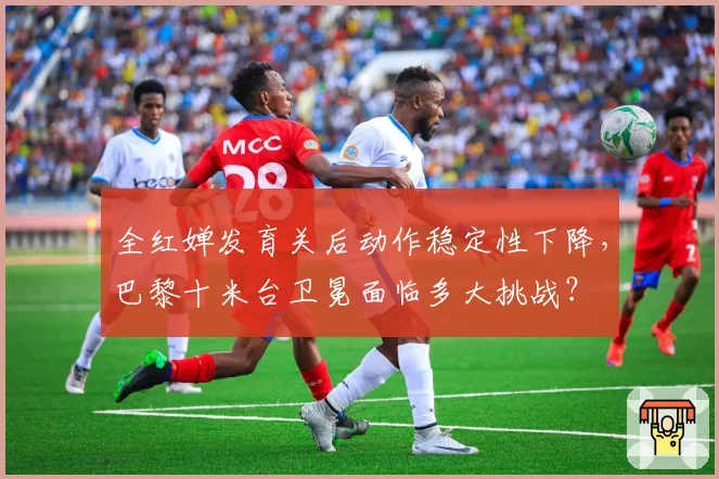 全红婵发育关后动作稳定性下降，巴黎十米台卫冕面临多大挑战？