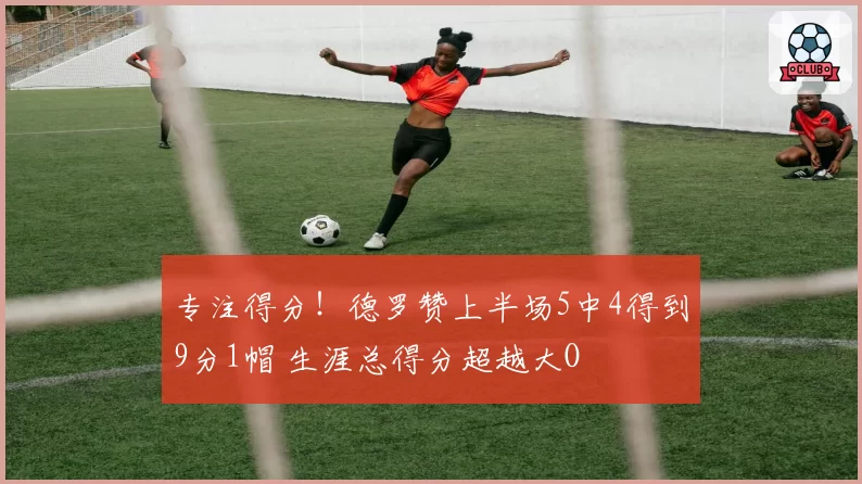 专注得分!德罗赞上半场5中4得到9分1帽 生涯总得分超越大O