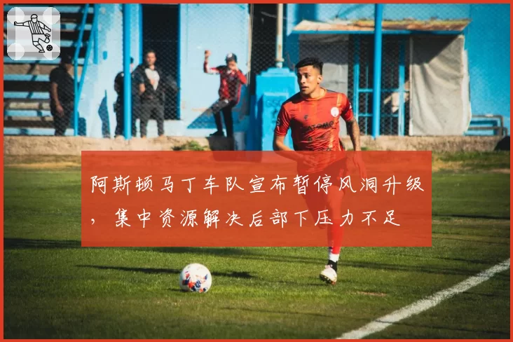 阿斯顿马丁车队宣布暂停风洞升级,集中资源解决后部下压力不足