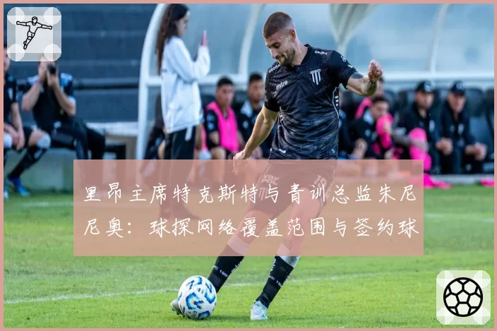 里昂主席特克斯特与青训总监朱尼尼奥：球探网络覆盖范围与签约球员成才率对比