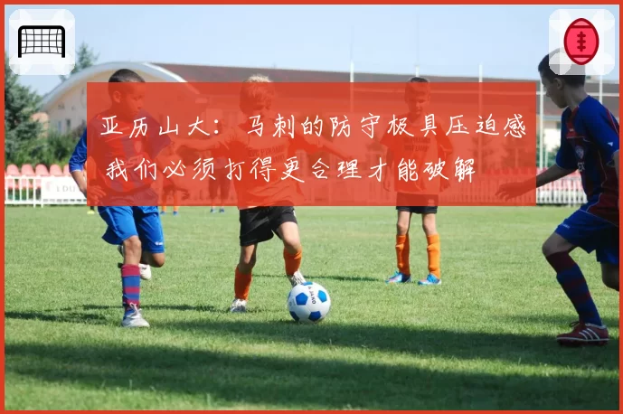 亚历山大：马刺的防守极具压迫感 我们必须打得更合理才能破解