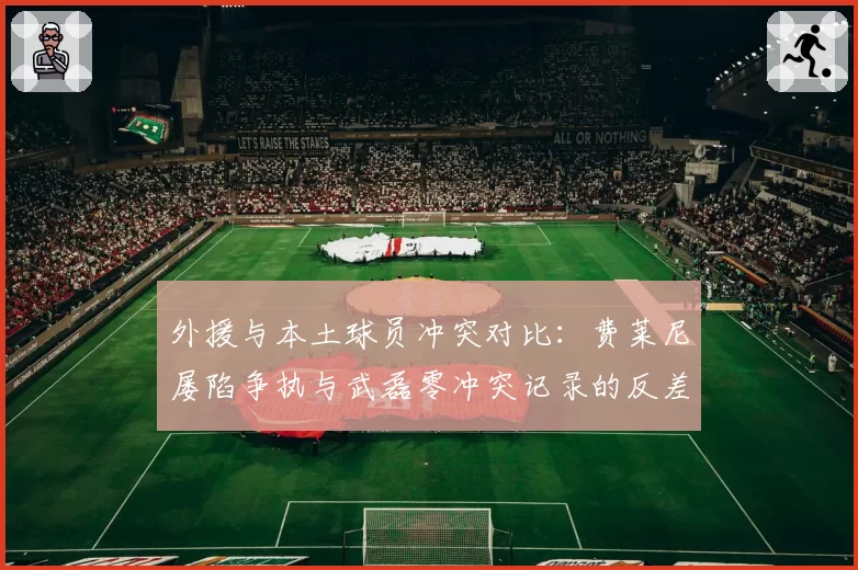 外援与本土球员冲突对比:费莱尼屡陷争执与武磊零冲突记录的反差