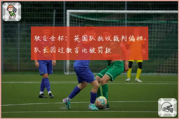 联合会杯：英国队抗议裁判偏袒，队长因过激言论被罚款