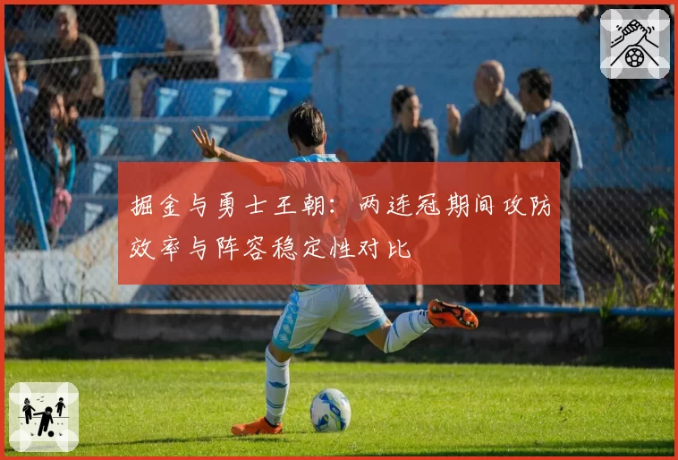 掘金与勇士王朝：两连冠期间攻防效率与阵容稳定性对比