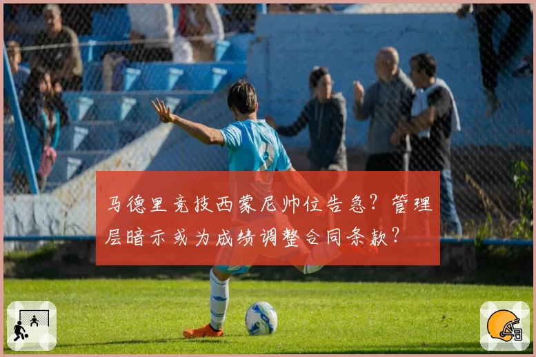 马德里竞技西蒙尼帅位告急？管理层暗示或为成绩调整合同条款？