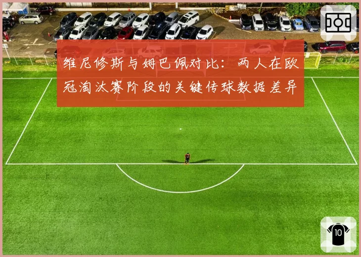 维尼修斯与姆巴佩对比：两人在欧冠淘汰赛阶段的关键传球数据差异
