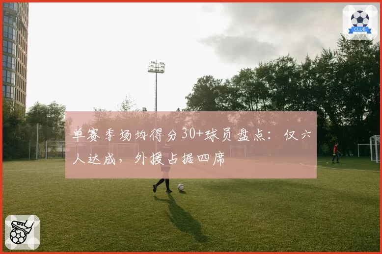 单赛季场均得分30+球员盘点：仅六人达成，外援占据四席