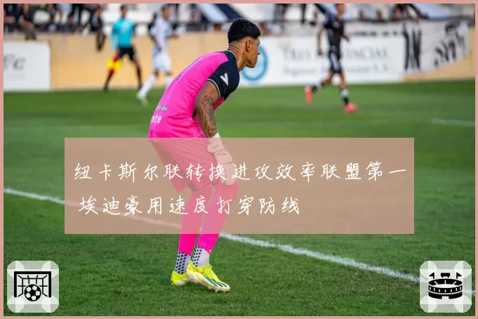 纽卡斯尔联转换进攻效率联盟第一 埃迪豪用速度打穿防线