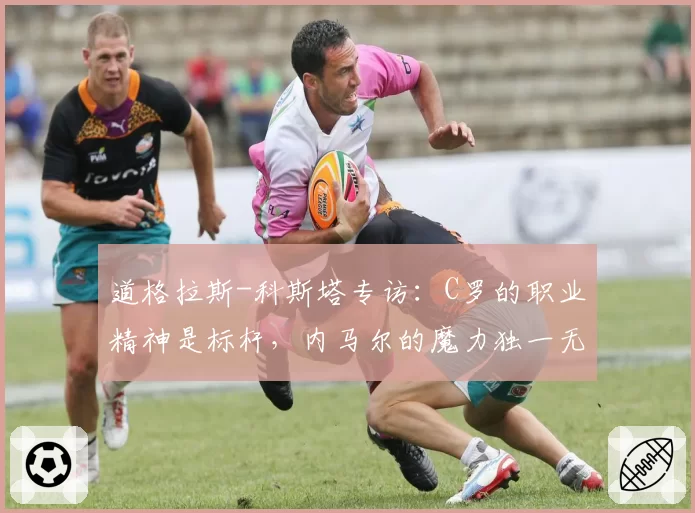 道格拉斯-科斯塔专访:C罗的职业精神是标杆,内马尔的魔力独一无二