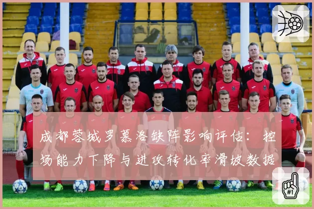 成都蓉城罗慕洛缺阵影响评估:控场能力下降与进攻转化率滑坡数据对比