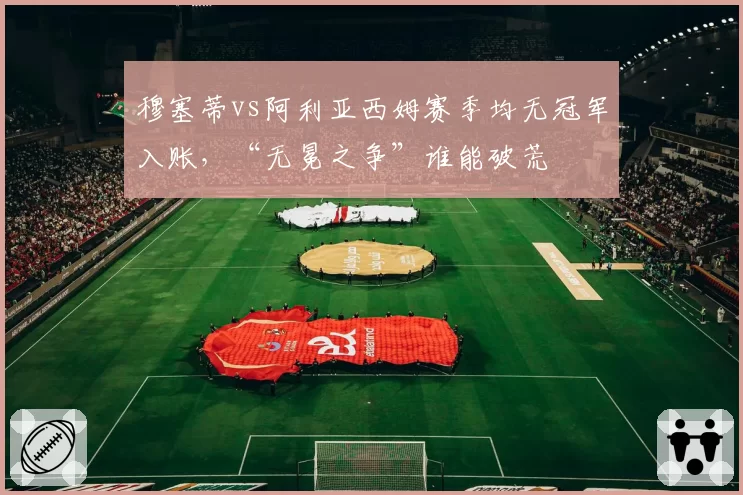 穆塞蒂vs阿利亚西姆赛季均无冠军入账，“无冕之争”谁能破荒