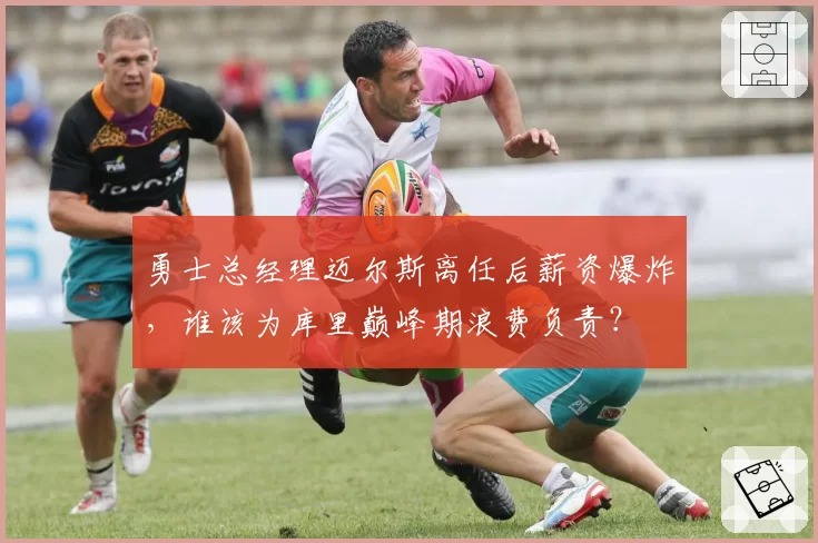 勇士总经理迈尔斯离任后薪资爆炸，谁该为库里巅峰期浪费负责？