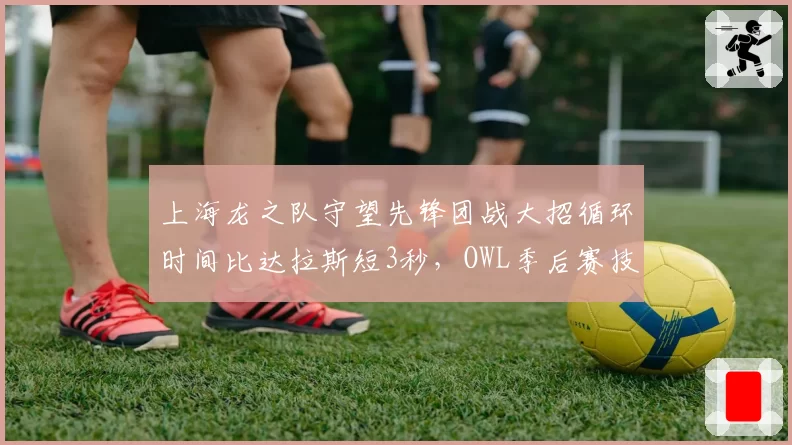 上海龙之队守望先锋团战大招循环时间比达拉斯短3秒，OWL季后赛技能协同成胜负手