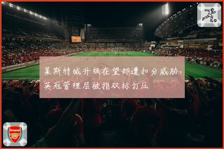 莱斯特城升级在望却遭扣分威胁，英冠管理层被指双标打压