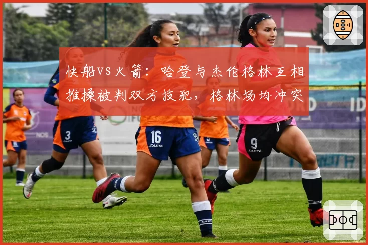 快船vs火箭：哈登与杰伦格林互相推搡被判双方技犯，格林场均冲突次数0.8次远超哈登
