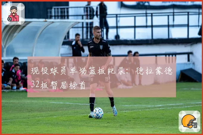 现役球员单场篮板纪录：德拉蒙德32板暂居榜首