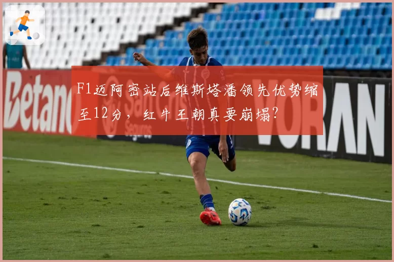 F1迈阿密站后维斯塔潘领先优势缩至12分,红牛王朝真要崩塌?