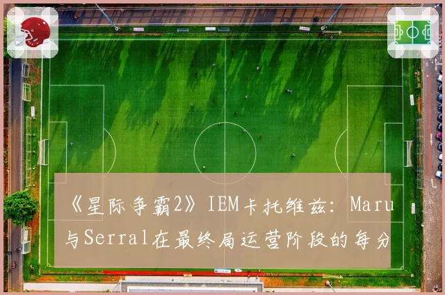 《星际争霸2》IEM卡托维兹：Maru与Serral在最终局运营阶段的每分钟操作数对比