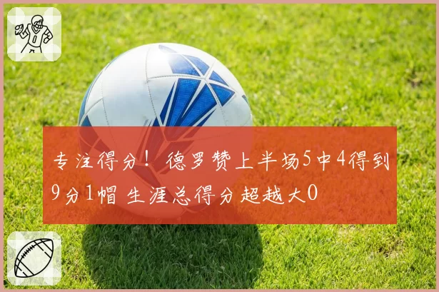 专注得分!德罗赞上半场5中4得到9分1帽 生涯总得分超越大O