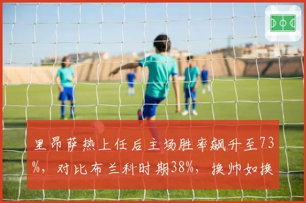 里昂萨热上任后主场胜率飙升至73%，对比布兰科时期38%，换帅如换主场