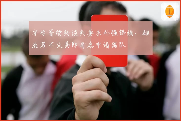 字母哥续约谈判要求补强锋线，雄鹿若不交易即考虑申请离队