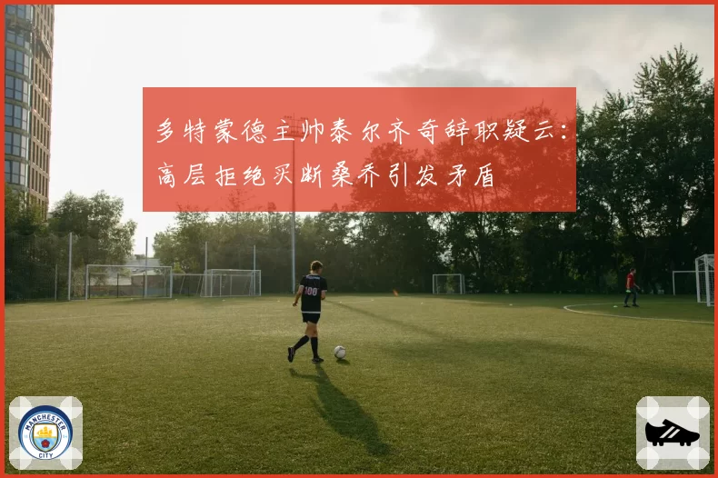 多特蒙德主帅泰尔齐奇辞职疑云：高层拒绝买断桑乔引发矛盾