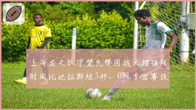 上海龙之队守望先锋团战大招循环时间比达拉斯短3秒，OWL季后赛技能协同成胜负手