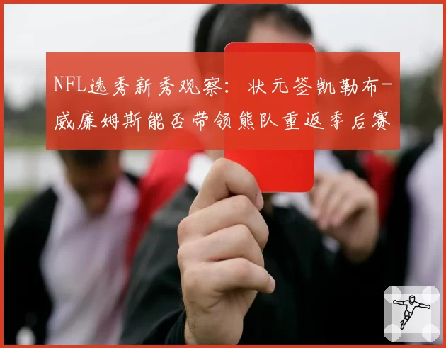 NFL选秀新秀观察：状元签凯勒布-威廉姆斯能否带领熊队重返季后赛