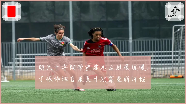 明天十字韧带重建术后进展缓慢，于根伟坦言康复计划需重新评估