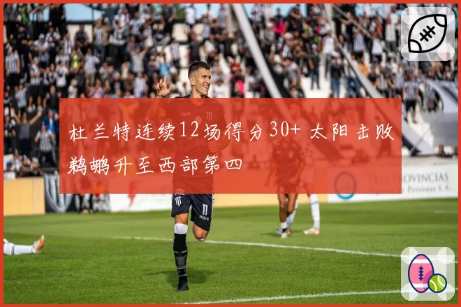 杜兰特连续12场得分30+ 太阳击败鹈鹕升至西部第四