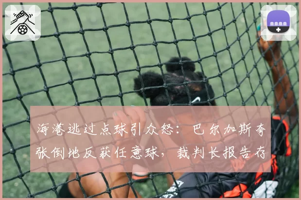 海港逃过点球引众怒：巴尔加斯夸张倒地反获任意球，裁判长报告存疑