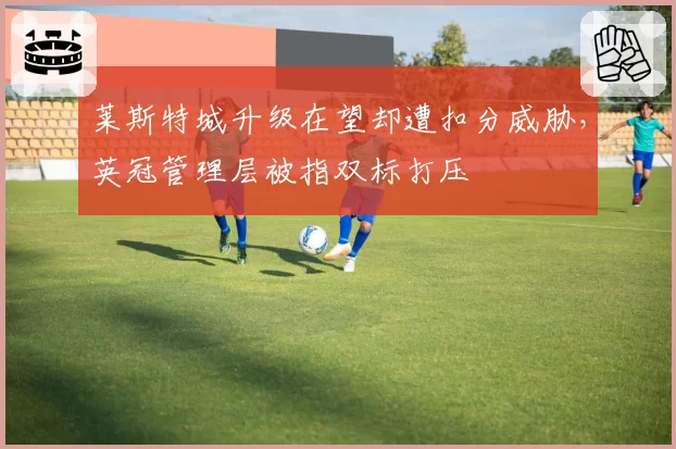 莱斯特城升级在望却遭扣分威胁,英冠管理层被指双标打压