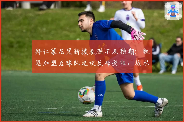 拜仁慕尼黑新援表现不及预期：凯恩加盟后球队进攻反而受阻，战术适配成谜