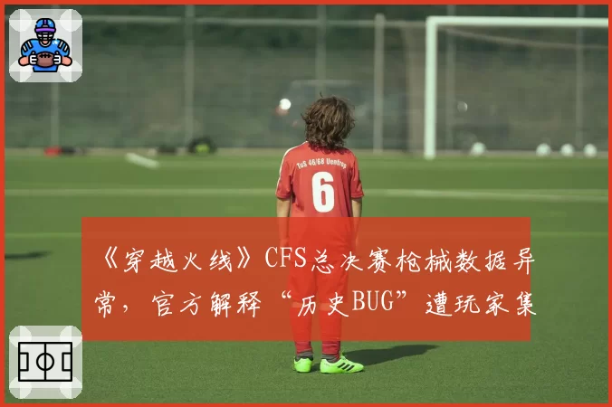 《穿越火线》CFS总决赛枪械数据异常，官方解释“历史BUG”遭玩家集体刷屏质疑