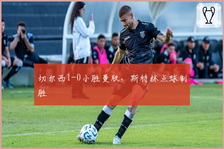 切尔西1-0小胜曼联，斯特林点球制胜