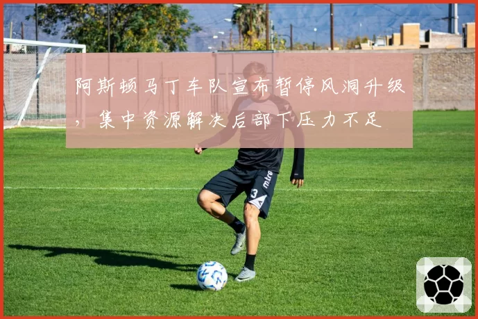 阿斯顿马丁车队宣布暂停风洞升级,集中资源解决后部下压力不足
