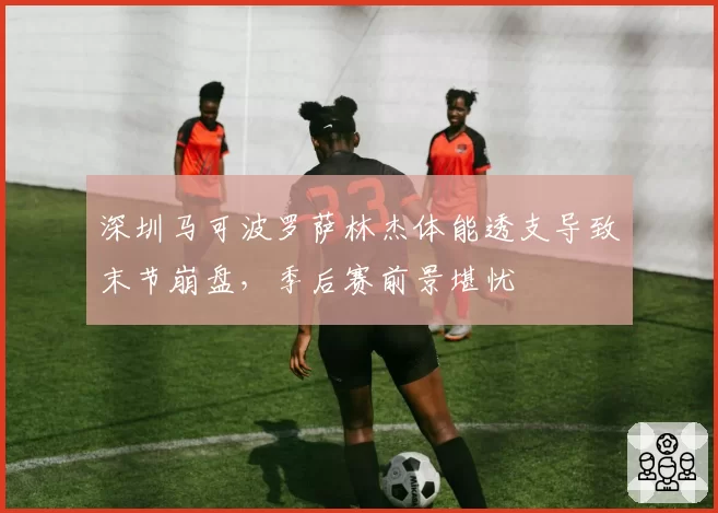 深圳马可波罗萨林杰体能透支导致末节崩盘，季后赛前景堪忧