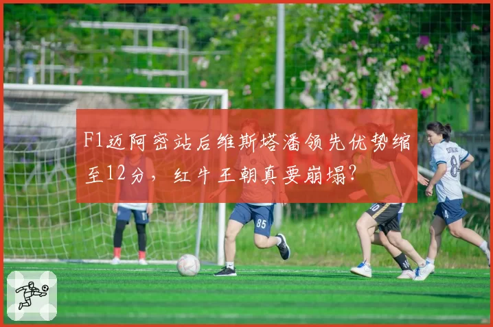 F1迈阿密站后维斯塔潘领先优势缩至12分，红牛王朝真要崩塌？