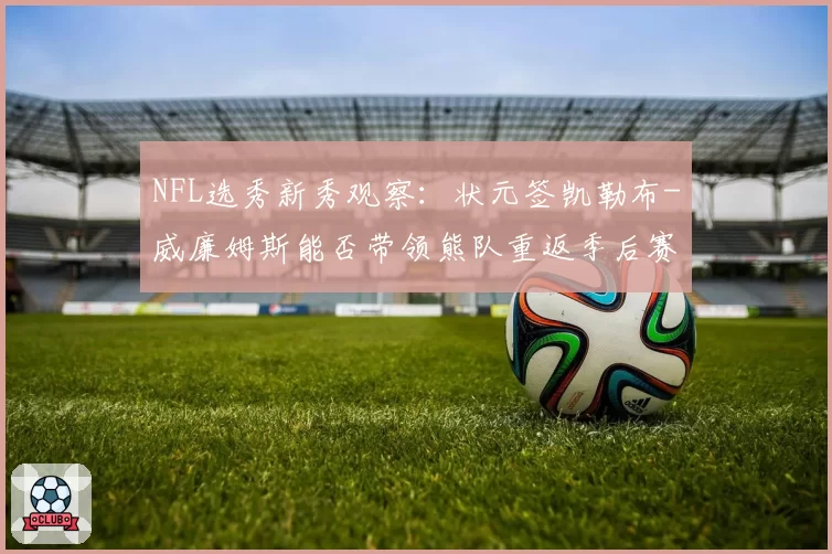 NFL选秀新秀观察：状元签凯勒布-威廉姆斯能否带领熊队重返季后赛