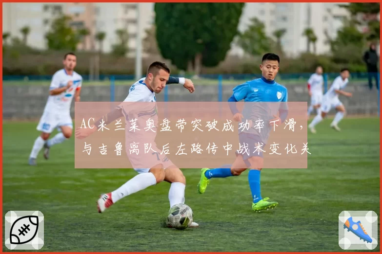 AC米兰莱奥盘带突破成功率下滑，与吉鲁离队后左路传中战术变化关联