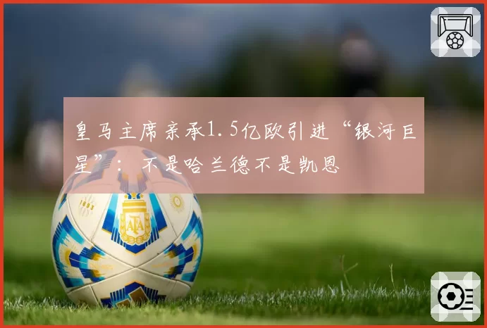 皇马主席亲承1.5亿欧引进“银河巨星”：不是哈兰德不是凯恩