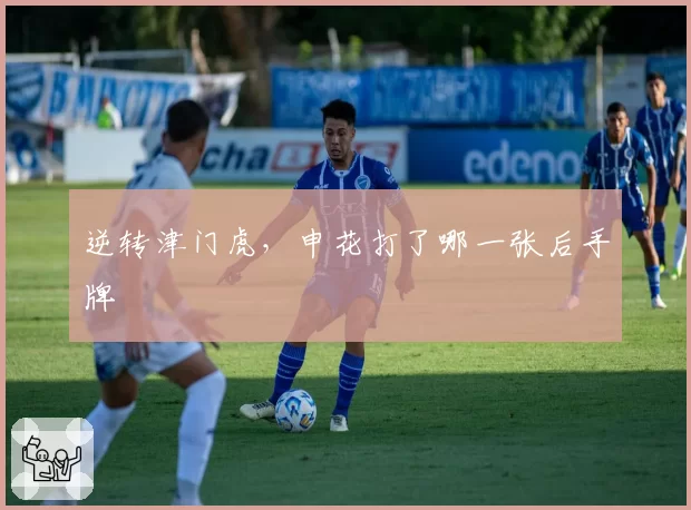 逆转津门虎,申花打了哪一张后手牌