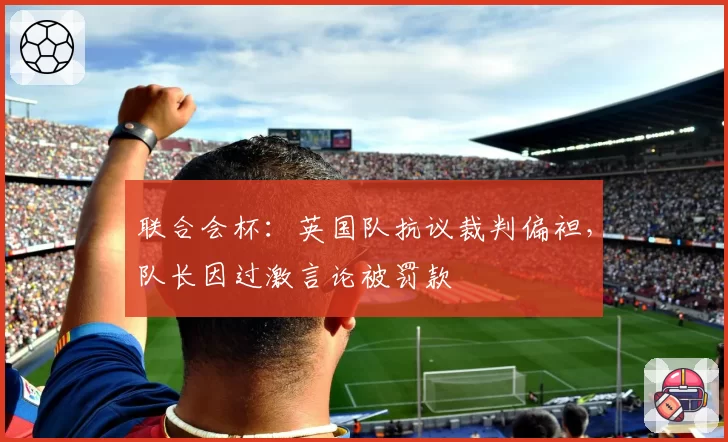 联合会杯：英国队抗议裁判偏袒，队长因过激言论被罚款