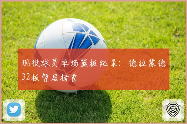 现役球员单场篮板纪录：德拉蒙德32板暂居榜首