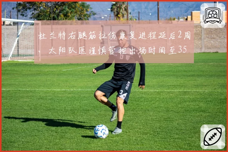 杜兰特右腿筋拉伤康复进程延后2周，太阳队医谨慎管控出场时间至35分钟