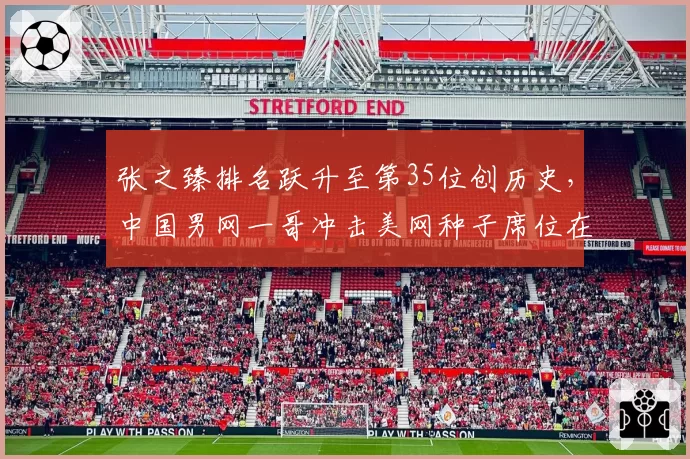 张之臻排名跃升至第35位创历史，中国男网一哥冲击美网种子席位在望