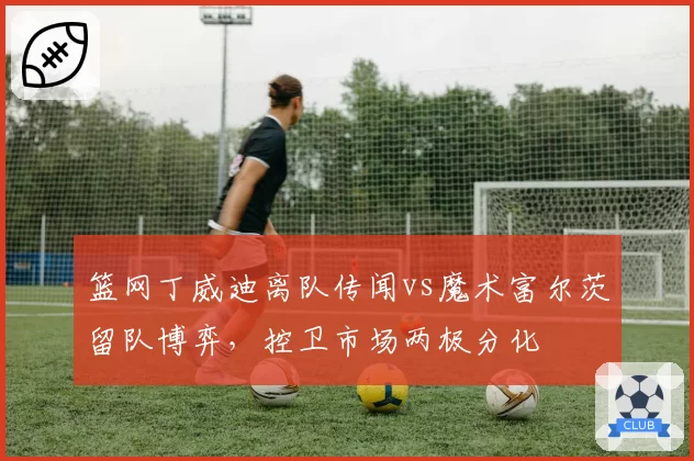 篮网丁威迪离队传闻vs魔术富尔茨留队博弈，控卫市场两极分化